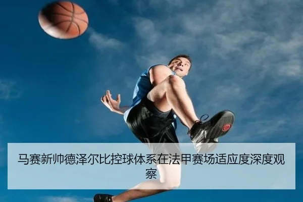 马赛新帅德泽尔比控球体系在法甲赛场适应度深度观察